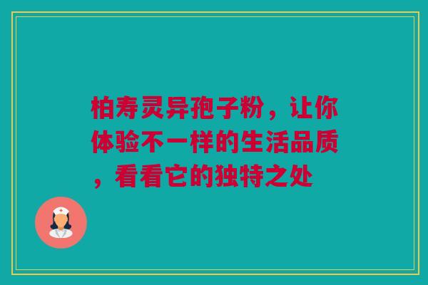柏寿灵异孢子粉，让你体验不一样的生活品质，看看它的独特之处