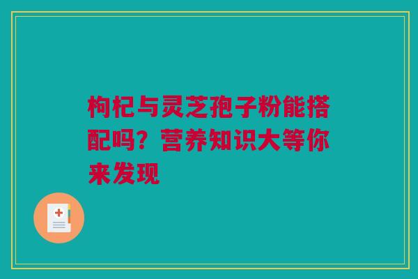 枸杞与灵芝孢子粉能搭配吗？营养知识大等你来发现