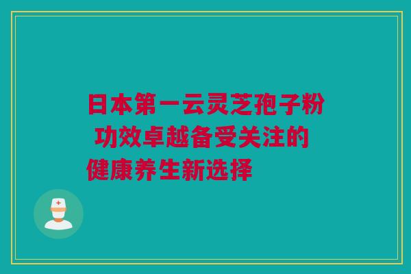 日本第一云灵芝孢子粉 功效卓越备受关注的健康养生新选择
