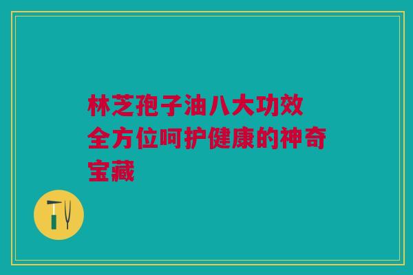 林芝孢子油八大功效 全方位呵护健康的神奇宝藏
