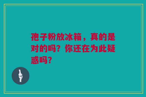孢子粉放冰箱，真的是对的吗？你还在为此疑惑吗？