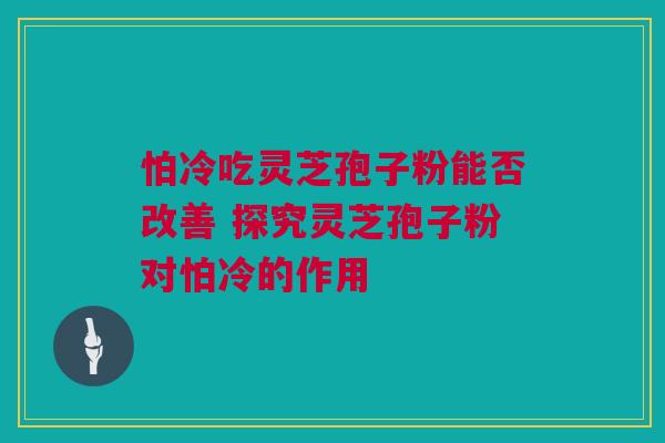 怕冷吃灵芝孢子粉能否改善 探究灵芝孢子粉对怕冷的作用