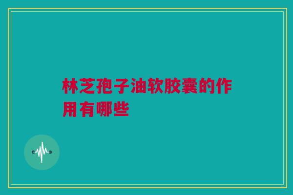 林芝孢子油软胶囊的作用有哪些