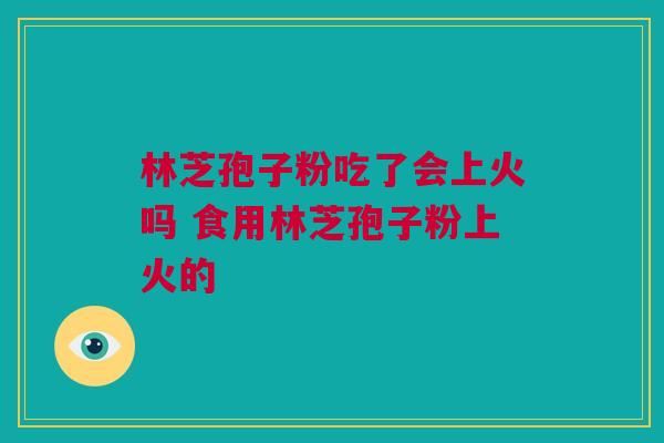 林芝孢子粉吃了会上火吗 食用林芝孢子粉上火的