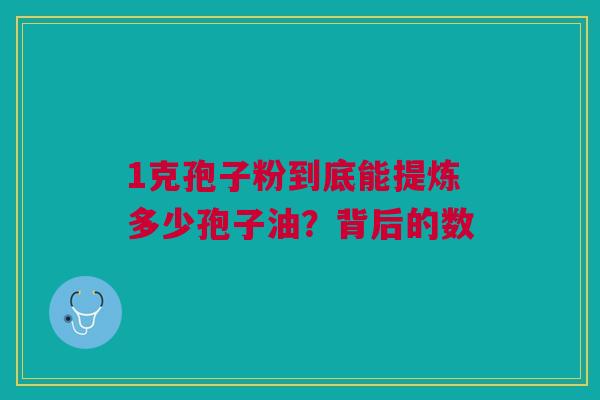 1克孢子粉到底能提炼多少孢子油？背后的数