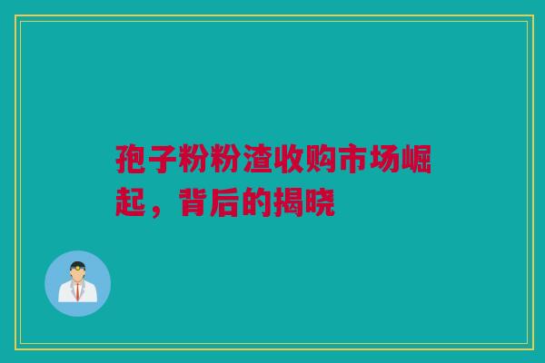 孢子粉粉渣收购市场崛起，背后的揭晓
