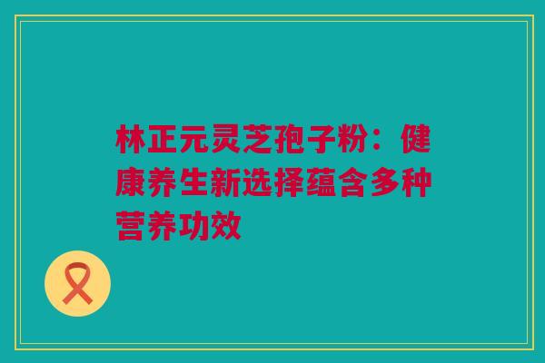 林正元灵芝孢子粉：健康养生新选择蕴含多种营养功效