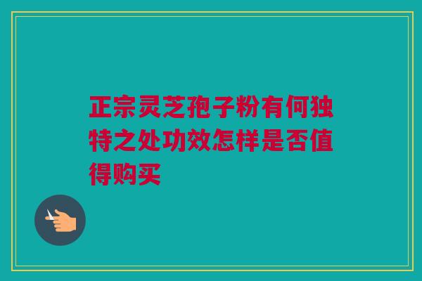 正宗灵芝孢子粉有何独特之处功效怎样是否值得购买