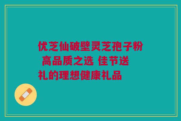 优芝仙破壁灵芝孢子粉 高品质之选 佳节送礼的理想健康礼品