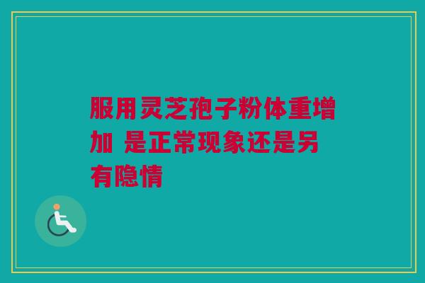 服用灵芝孢子粉体重增加 是正常现象还是另有隐情