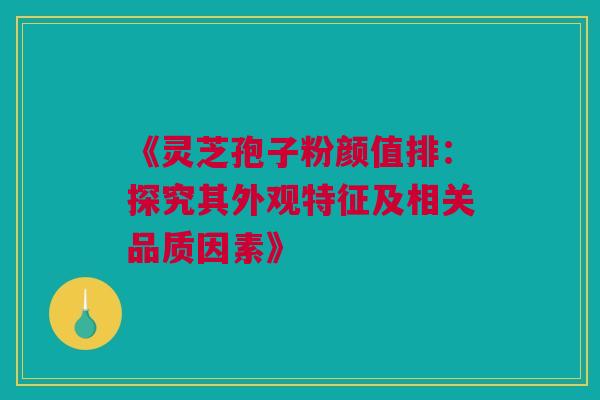 《灵芝孢子粉颜值排：探究其外观特征及相关品质因素》