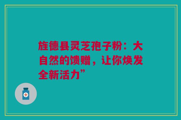 旌德县灵芝孢子粉：大自然的馈赠，让你焕发全新活力”