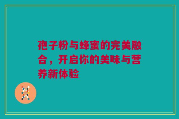 孢子粉与蜂蜜的完美融合，开启你的美味与营养新体验