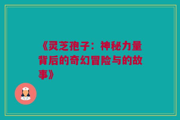 《灵芝孢子：神秘力量背后的奇幻冒险与的故事》