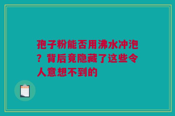孢子粉能否用沸水冲泡？背后竟隐藏了这些令人意想不到的