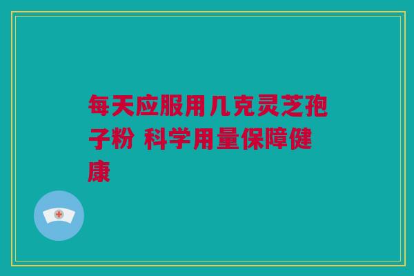 每天应服用几克灵芝孢子粉 科学用量保障健康