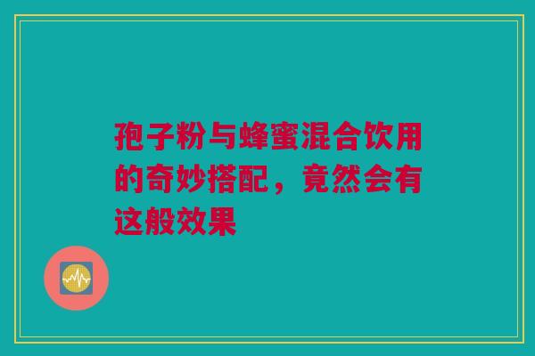 孢子粉与蜂蜜混合饮用的奇妙搭配，竟然会有这般效果