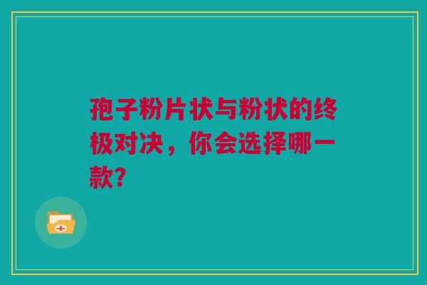 孢子粉片状与粉状的终极对决，你会选择哪一款？