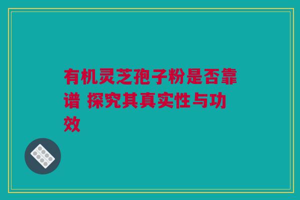 有机灵芝孢子粉是否靠谱 探究其真实性与功效