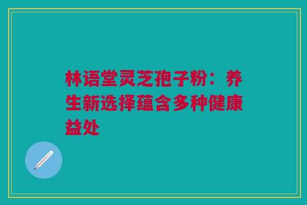 林语堂灵芝孢子粉：养生新选择蕴含多种健康益处