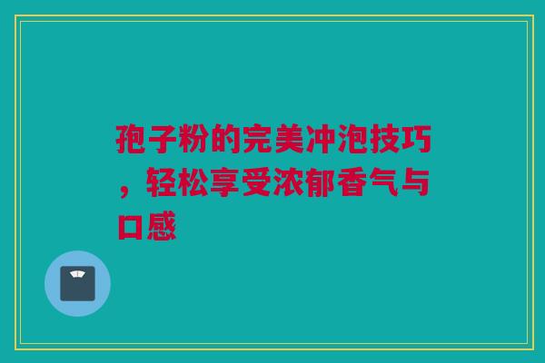孢子粉的完美冲泡技巧，轻松享受浓郁香气与口感