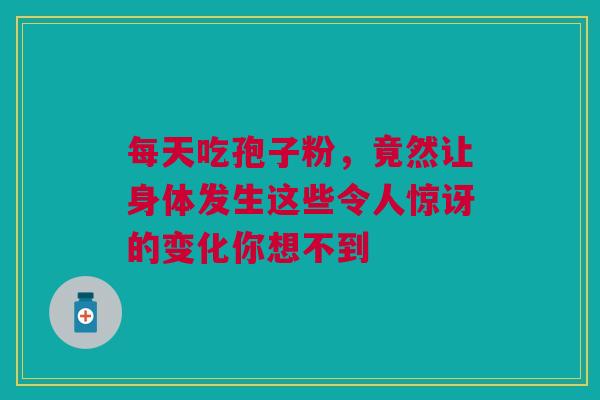每天吃孢子粉，竟然让身体发生这些令人惊讶的变化你想不到