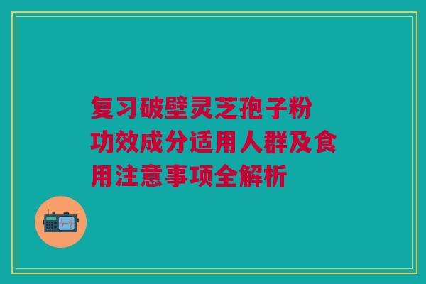 复习破壁灵芝孢子粉 功效成分适用人群及食用注意事项全解析