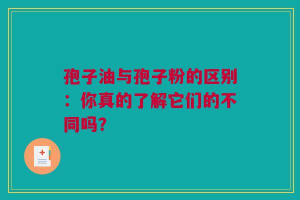 孢子油与孢子粉的区别：你真的了解它们的不同吗？