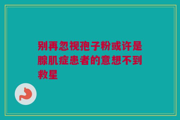 别再忽视孢子粉或许是腺肌症患者的意想不到救星