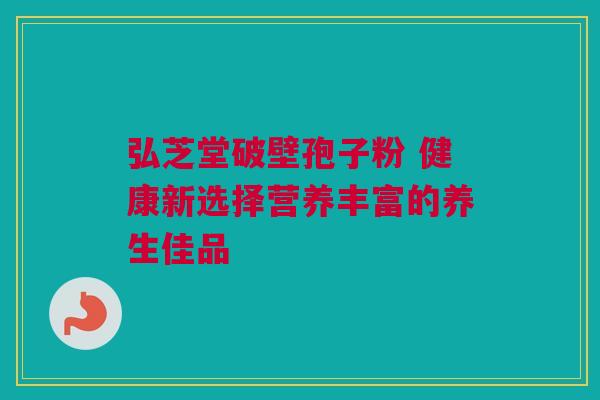 弘芝堂破壁孢子粉 健康新选择营养丰富的养生佳品