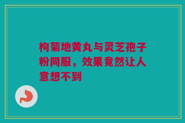 枸菊地黄丸与灵芝孢子粉同服，效果竟然让人意想不到