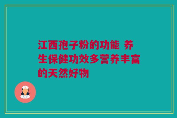 江西孢子粉的功能 养生保健功效多营养丰富的天然好物