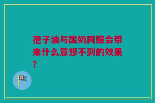 孢子油与酸奶同服会带来什么意想不到的效果？