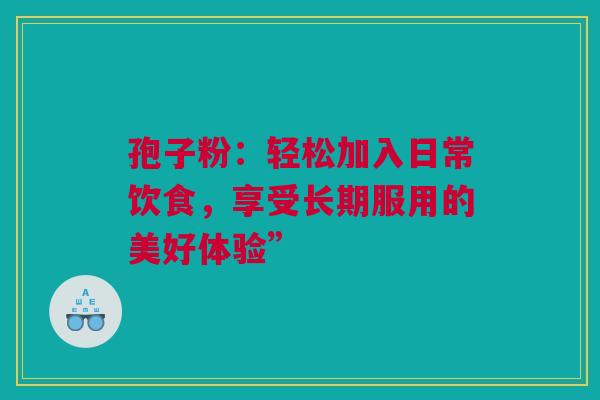 孢子粉：轻松加入日常饮食，享受长期服用的美好体验”