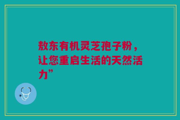 敖东有机灵芝孢子粉，让您重启生活的天然活力”