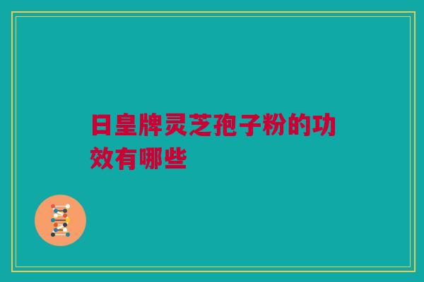 日皇牌灵芝孢子粉的功效有哪些