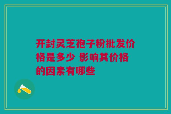 开封灵芝孢子粉批发价格是多少 影响其价格的因素有哪些