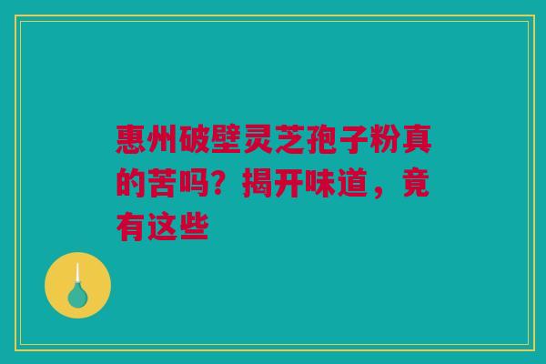 惠州破壁灵芝孢子粉真的苦吗？揭开味道，竟有这些