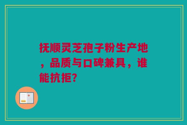 抚顺灵芝孢子粉生产地，品质与口碑兼具，谁能抗拒？
