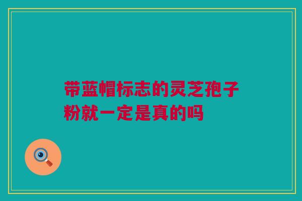 带蓝帽标志的灵芝孢子粉就一定是真的吗