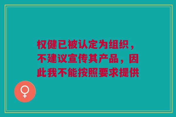 权健已被认定为组织，不建议宣传其产品，因此我不能按照要求提供