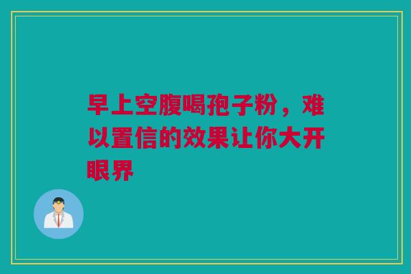 早上空腹喝孢子粉，难以置信的效果让你大开眼界