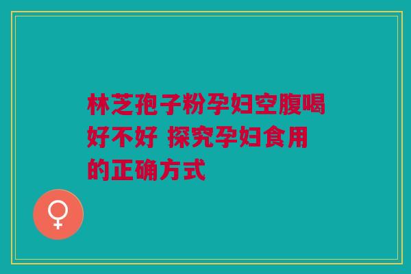 林芝孢子粉孕妇空腹喝好不好 探究孕妇食用的正确方式