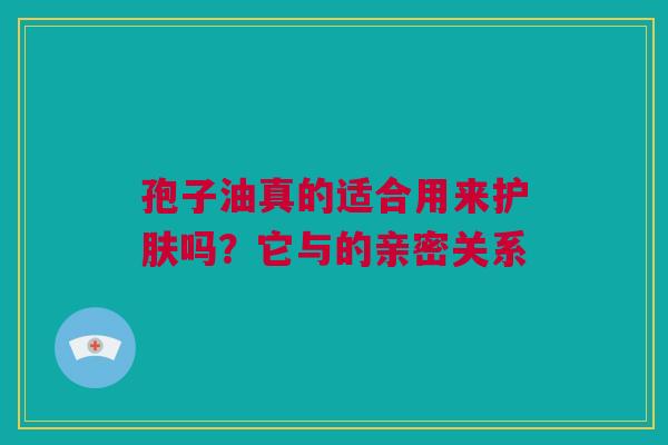 孢子油真的适合用来护肤吗？它与的亲密关系