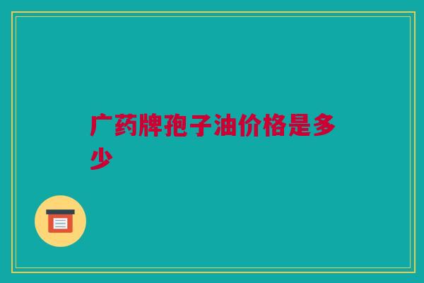 广药牌孢子油价格是多少