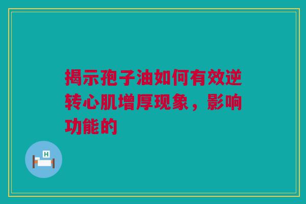 揭示孢子油如何有效逆转心肌增厚现象，影响功能的