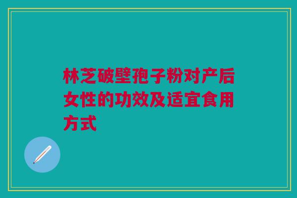 林芝破壁孢子粉对产后女性的功效及适宜食用方式