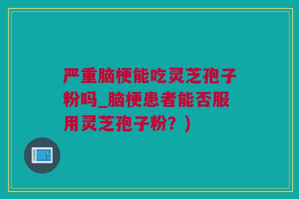 严重脑梗能吃灵芝孢子粉吗_脑梗患者能否服用灵芝孢子粉？)