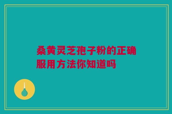 桑黄灵芝孢子粉的正确服用方法你知道吗