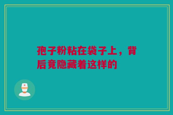 孢子粉粘在袋子上，背后竟隐藏着这样的